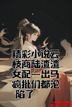 精彩小说云枝商陆渣渣女配一出马疯批们都沦陷了